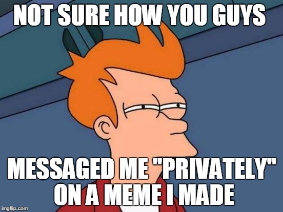 Futurama Fry | NOT SURE HOW YOU GUYS; MESSAGED ME "PRIVATELY" ON A MEME I MADE | image tagged in memes,futurama fry | made w/ Imgflip meme maker