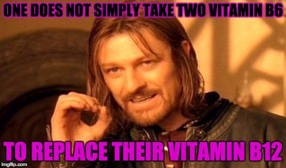 One Does Not Simply Meme | ONE DOES NOT SIMPLY TAKE TWO VITAMIN B6; TO REPLACE THEIR VITAMIN B12 | image tagged in memes,one does not simply | made w/ Imgflip meme maker