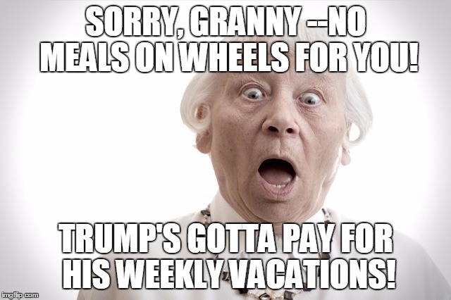 SORRY, GRANNY --NO MEALS ON WHEELS FOR YOU! TRUMP'S GOTTA PAY FOR HIS WEEKLY VACATIONS! | image tagged in politics | made w/ Imgflip meme maker