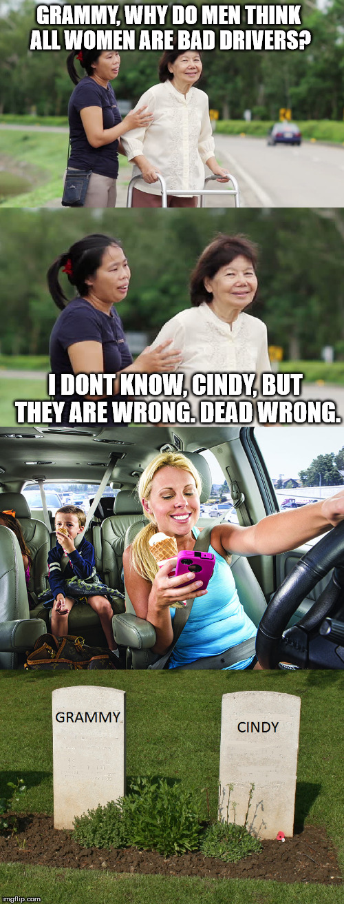 Women Crossing Irony Avenue | GRAMMY, WHY DO MEN THINK ALL WOMEN ARE BAD DRIVERS? I DONT KNOW, CINDY, BUT THEY ARE WRONG. DEAD WRONG. | image tagged in women drivers,grammy,cindy,crossing road,distracted | made w/ Imgflip meme maker