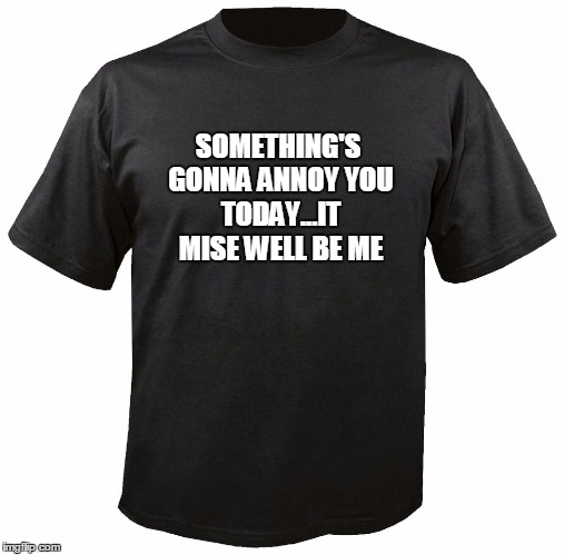 Blank T-Shirt | SOMETHING'S GONNA
ANNOY YOU TODAY...IT MISE WELL BE ME | image tagged in blank t-shirt | made w/ Imgflip meme maker