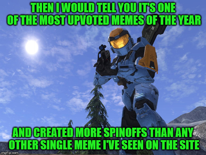 Demonic Penguin Halo 3 | THEN I WOULD TELL YOU IT'S ONE OF THE MOST UPVOTED MEMES OF THE YEAR AND CREATED MORE SPINOFFS THAN ANY OTHER SINGLE MEME I'VE SEEN ON THE S | image tagged in demonic penguin halo 3 | made w/ Imgflip meme maker
