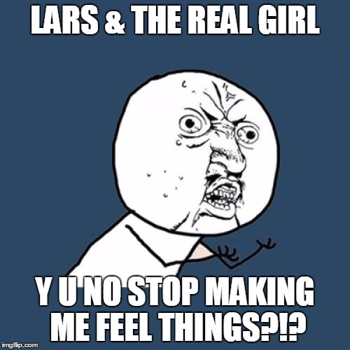 I never knew that a movie about a guy with an anatomically correct sex doll for a girlfriend could make me feel things! | LARS & THE REAL GIRL; Y U NO STOP MAKING ME FEEL THINGS?!? | image tagged in memes,y u no | made w/ Imgflip meme maker