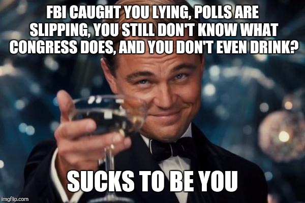 Leonardo Dicaprio Cheers |  FBI CAUGHT YOU LYING, POLLS ARE SLIPPING, YOU STILL DON'T KNOW WHAT CONGRESS DOES, AND YOU DON'T EVEN DRINK? SUCKS TO BE YOU | image tagged in memes,leonardo dicaprio cheers,trump,fbi,polls | made w/ Imgflip meme maker
