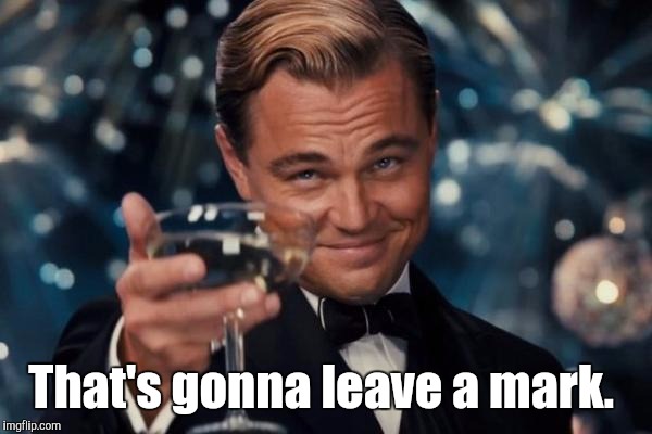 Leonardo Dicaprio Cheers Meme | That's gonna leave a mark. | image tagged in memes,leonardo dicaprio cheers | made w/ Imgflip meme maker