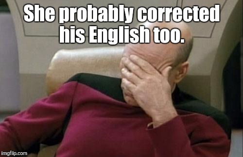 Captain Picard Facepalm Meme | She probably corrected his English too. | image tagged in memes,captain picard facepalm | made w/ Imgflip meme maker