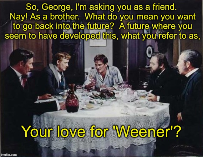 The Time Closet | So, George, I'm asking you as a friend. Nay! As a brother.  What do you mean you want to go back into the future?  A future where you seem to have developed this, what you refer to as, Your love for 'Weener'? | image tagged in time travel,closeted gay | made w/ Imgflip meme maker