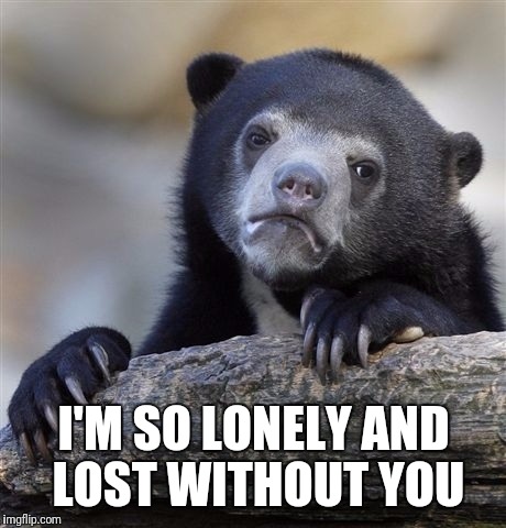 Confession Bear Meme | I'M SO LONELY AND LOST WITHOUT YOU | image tagged in memes,confession bear | made w/ Imgflip meme maker
