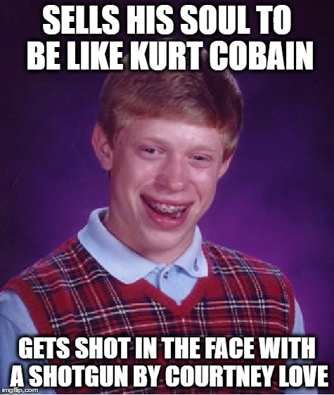 Bad Luck Brian sells his soul... | SELLS HIS SOUL TO BE LIKE KURT COBAIN; GETS SHOT IN THE FACE WITH A SHOTGUN BY COURTNEY LOVE | image tagged in memes,bad luck brian,funny memes,kurt cobain,courtney love,shotgun | made w/ Imgflip meme maker