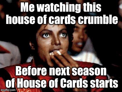 MJ popcorn | Me watching this house of cards crumble; Before next season of House of Cards starts | image tagged in mj popcorn | made w/ Imgflip meme maker