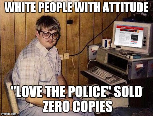 Internet Guide | WHITE PEOPLE WITH ATTITUDE; "LOVE THE POLICE"
SOLD ZERO COPIES | image tagged in memes,internet guide | made w/ Imgflip meme maker