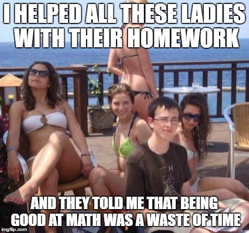 Priority Peter | I HELPED ALL THESE LADIES WITH THEIR HOMEWORK; AND THEY TOLD ME THAT BEING GOOD AT MATH WAS A WASTE OF TIME | image tagged in memes,priority peter | made w/ Imgflip meme maker