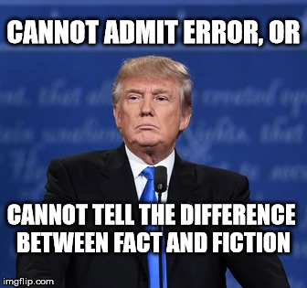 trump | CANNOT ADMIT ERROR, OR; CANNOT TELL THE DIFFERENCE
 BETWEEN FACT AND FICTION | image tagged in liar,lies,fibs,bs | made w/ Imgflip meme maker
