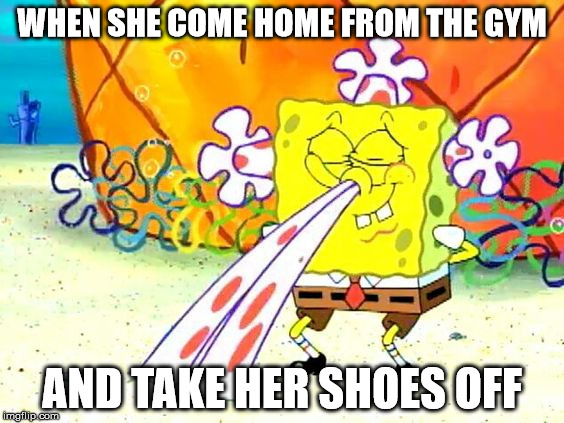 SpongeBob Feet | WHEN SHE COME HOME FROM THE GYM; AND TAKE HER SHOES OFF | image tagged in spongebob feet | made w/ Imgflip meme maker