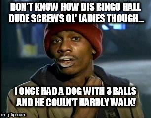 Y'all Got Any More Of That Meme | DON'T KNOW HOW DIS BINGO HALL DUDE SCREWS OL' LADIES THOUGH... I ONCE HAD A DOG WITH 3 BALLS AND HE COULN'T HARDLY WALK! | image tagged in memes,yall got any more of | made w/ Imgflip meme maker