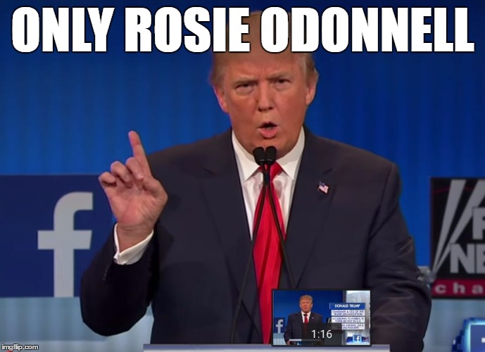 trump | ONLY ROSIE ODONNELL | image tagged in trump | made w/ Imgflip meme maker