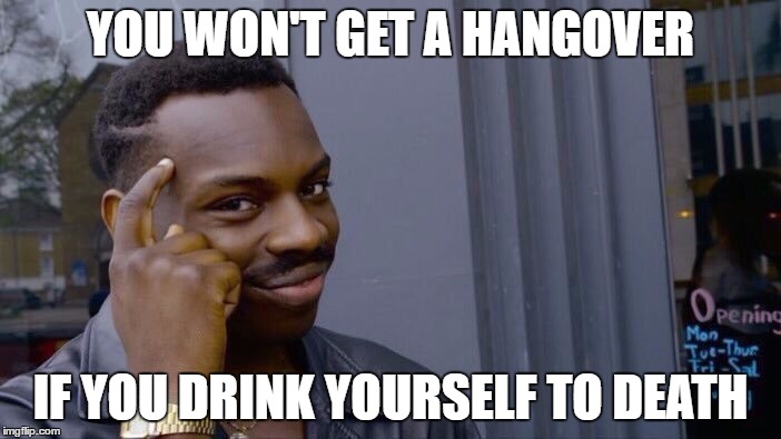 Nice advice | YOU WON'T GET A HANGOVER; IF YOU DRINK YOURSELF TO DEATH | image tagged in you can't be accused of rape if they're dead,drinking | made w/ Imgflip meme maker