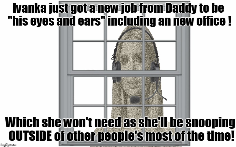 Daddy gave Ivanka a new JOB!!! | Ivanka just got a new job from Daddy to be "his eyes and ears" including an new office ! Which she won't need as she'll be snooping OUTSIDE of other people's most of the time! | image tagged in donald and ivanka trump,creepy,creeper | made w/ Imgflip meme maker