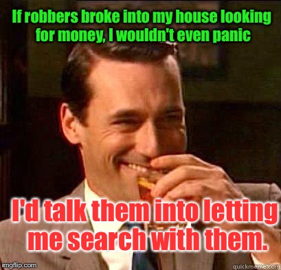 Why Call The Cops? | If robbers broke into my house looking for money, I wouldn't even panic; I'd talk them into letting me search with them. | image tagged in laughing don draper,memes | made w/ Imgflip meme maker
