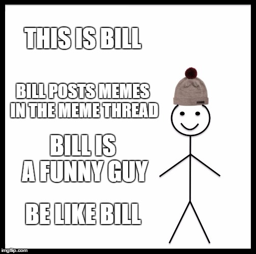 Be Like Bill Meme | THIS IS BILL; BILL POSTS MEMES IN THE MEME THREAD; BILL IS A FUNNY GUY; BE LIKE BILL | image tagged in memes,be like bill | made w/ Imgflip meme maker