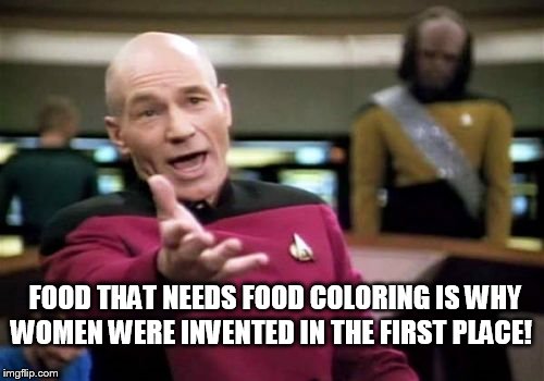 Picard Wtf Meme | FOOD THAT NEEDS FOOD COLORING IS WHY WOMEN WERE INVENTED IN THE FIRST PLACE! | image tagged in memes,picard wtf | made w/ Imgflip meme maker