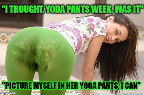 Event Yoga pants week...  Tetsuoswrath/lynch1979 Force Be  | "I THOUGHT, YODA PANTS WEEK, WAS IT"; "PICTURE MYSELF IN HER YOGA PANTS, I CAN" | image tagged in yoga pants week,yoda is very pleased,memes,star wars yoda,nice ass | made w/ Imgflip meme maker