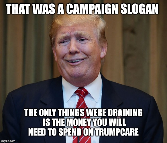 THAT WAS A CAMPAIGN SLOGAN THE ONLY THINGS WERE DRAINING IS THE MONEY YOU WILL NEED TO SPEND ON TRUMPCARE | made w/ Imgflip meme maker