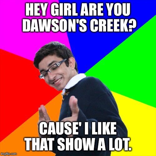 Subtle Pickup Liner | HEY GIRL ARE YOU DAWSON'S CREEK? CAUSE' I LIKE THAT SHOW A LOT. | image tagged in memes,subtle pickup liner | made w/ Imgflip meme maker