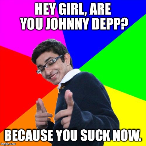 Subtle Pickup Liner | HEY GIRL, ARE YOU JOHNNY DEPP? BECAUSE YOU SUCK NOW. | image tagged in memes,subtle pickup liner | made w/ Imgflip meme maker