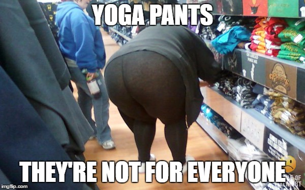 YOGA PANTS; THEY'RE NOT FOR EVERYONE | image tagged in fat girl yoga pants | made w/ Imgflip meme maker