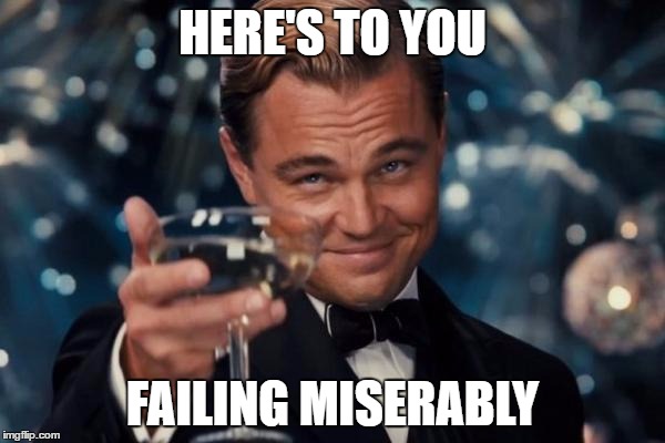 Leonardo Dicaprio Cheers | HERE'S TO YOU; FAILING MISERABLY | image tagged in memes,leonardo dicaprio cheers | made w/ Imgflip meme maker