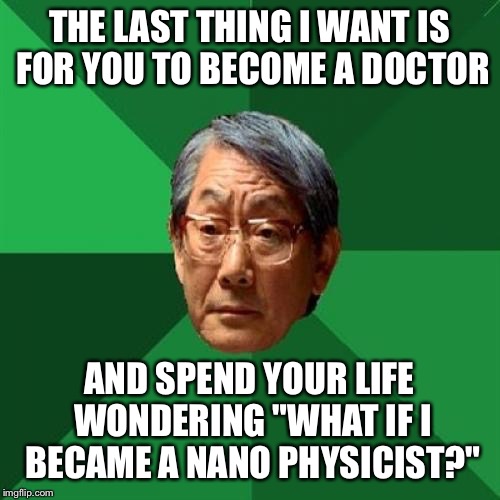 High Expectations Asian Father | THE LAST THING I WANT IS FOR YOU TO BECOME A DOCTOR; AND SPEND YOUR LIFE WONDERING "WHAT IF I BECAME A NANO PHYSICIST?" | image tagged in memes,high expectations asian father | made w/ Imgflip meme maker