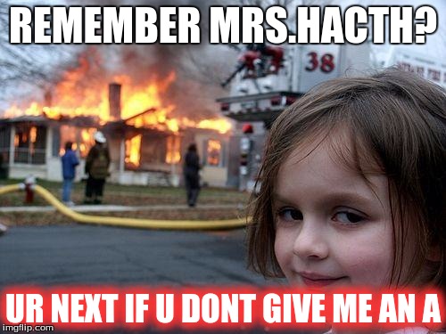 Disaster Girl | REMEMBER MRS.HACTH? UR NEXT IF U DONT GIVE ME AN A | image tagged in memes,disaster girl | made w/ Imgflip meme maker