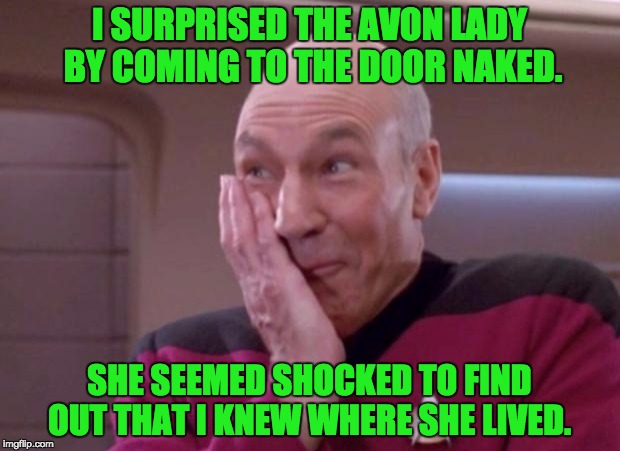 Picard smirk | I SURPRISED THE AVON LADY BY COMING TO THE DOOR NAKED. SHE SEEMED SHOCKED TO FIND OUT THAT I KNEW WHERE SHE LIVED. | image tagged in picard smirk | made w/ Imgflip meme maker