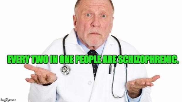 confused doctor | EVERY TWO IN ONE PEOPLE ARE SCHIZOPHRENIC. | image tagged in confused doctor | made w/ Imgflip meme maker