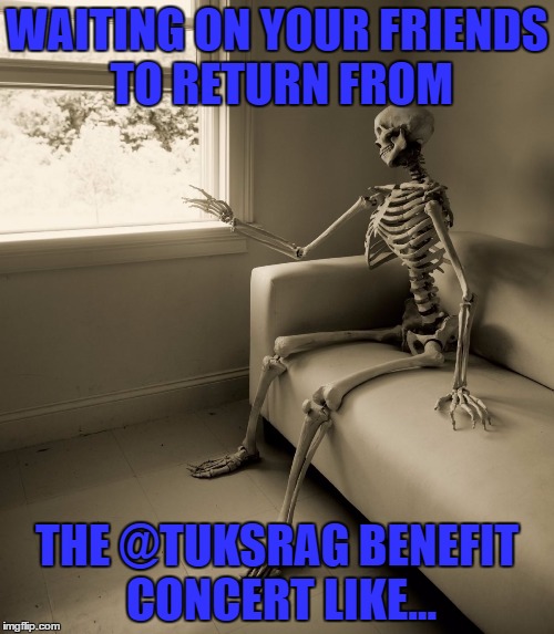 WAITING ON YOUR FRIENDS TO RETURN FROM; THE @TUKSRAG BENEFIT CONCERT LIKE... | image tagged in waiting | made w/ Imgflip meme maker