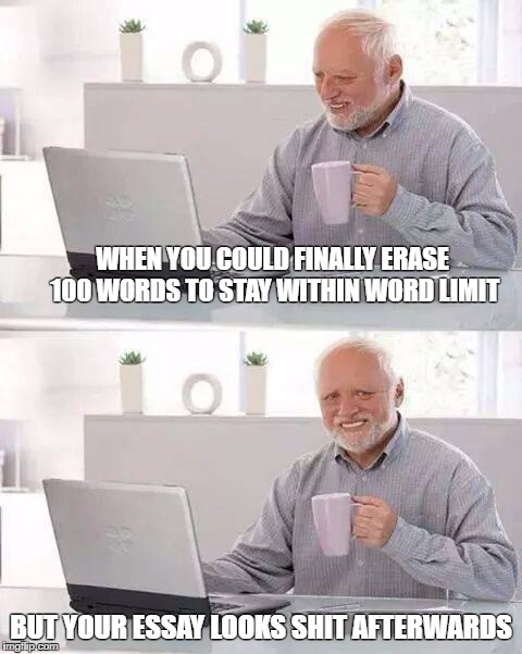 Hide the Pain Harold Meme | WHEN YOU COULD FINALLY ERASE 100 WORDS TO STAY WITHIN WORD LIMIT; BUT YOUR ESSAY LOOKS SHIT AFTERWARDS | image tagged in memes,hide the pain harold | made w/ Imgflip meme maker