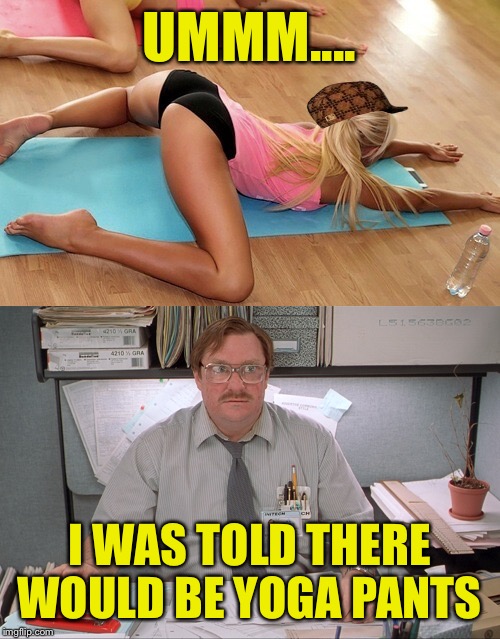 UMMM.... I WAS TOLD THERE WOULD BE YOGA PANTS | image tagged in yoga pants week,yoga,yoga pants,lynch1979 | made w/ Imgflip meme maker