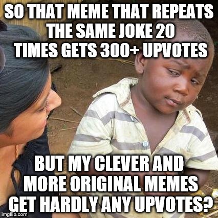 wtf is wrong with you people | SO THAT MEME THAT REPEATS THE SAME JOKE 20 TIMES GETS 300+ UPVOTES; BUT MY CLEVER AND MORE ORIGINAL MEMES GET HARDLY ANY UPVOTES? | image tagged in memes,third world skeptical kid | made w/ Imgflip meme maker