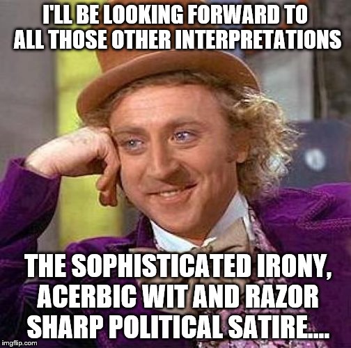 I'LL BE LOOKING FORWARD TO ALL THOSE OTHER INTERPRETATIONS THE SOPHISTICATED IRONY, ACERBIC WIT AND RAZOR SHARP POLITICAL SATIRE.... | image tagged in memes,creepy condescending wonka | made w/ Imgflip meme maker