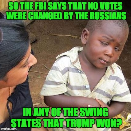 Third World Skeptical Kid | SO THE FBI SAYS THAT NO VOTES WERE CHANGED BY THE RUSSIANS; IN ANY OF THE SWING STATES THAT TRUMP WON? | image tagged in memes,third world skeptical kid | made w/ Imgflip meme maker
