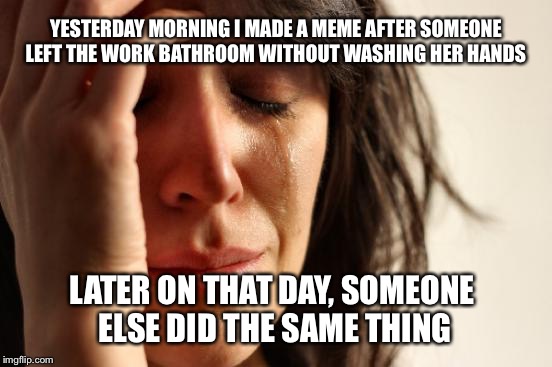 Come on people! We all have to touch the same office equipment! | YESTERDAY MORNING I MADE A MEME AFTER SOMEONE LEFT THE WORK BATHROOM WITHOUT WASHING HER HANDS; LATER ON THAT DAY, SOMEONE ELSE DID THE SAME THING | image tagged in memes,first world problems | made w/ Imgflip meme maker