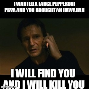 Not sure why this is a trigger.
I love pineapple, but not on my pizza | I WANTED A LARGE PEPPERONI PIZZA AND YOU BROUGHT AN HAWAIIAN; I WILL FIND YOU AND I WILL KILL YOU | image tagged in memes,liam neeson taken | made w/ Imgflip meme maker