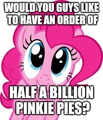 Cute pinkie pie | WOULD YOU GUYS LIKE TO HAVE AN ORDER OF; HALF A BILLION PINKIE PIES? | image tagged in cute pinkie pie | made w/ Imgflip meme maker