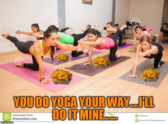 yoga pants and nachos | YOU DO YOGA YOUR WAY....I'LL DO IT MINE...... | image tagged in yoga pants,yoga pants week,nachos | made w/ Imgflip meme maker