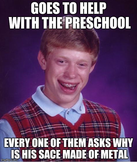 Bad Luck Brian | GOES TO HELP WITH THE PRESCHOOL; EVERY ONE OF THEM ASKS WHY IS HIS SACE MADE OF METAL | image tagged in memes,bad luck brian | made w/ Imgflip meme maker