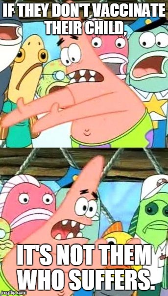 Put It Somewhere Else Patrick Meme | IF THEY DON'T VACCINATE THEIR CHILD, IT'S NOT THEM WHO SUFFERS. | image tagged in memes,put it somewhere else patrick | made w/ Imgflip meme maker