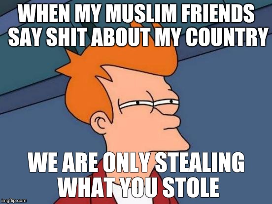 Futurama Fry | WHEN MY MUSLIM FRIENDS SAY SHIT ABOUT MY COUNTRY; WE ARE ONLY STEALING WHAT YOU STOLE | image tagged in memes,futurama fry | made w/ Imgflip meme maker