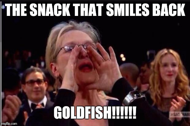 meryl streep | THE SNACK THAT SMILES BACK; GOLDFISH!!!!!! | image tagged in meryl streep | made w/ Imgflip meme maker
