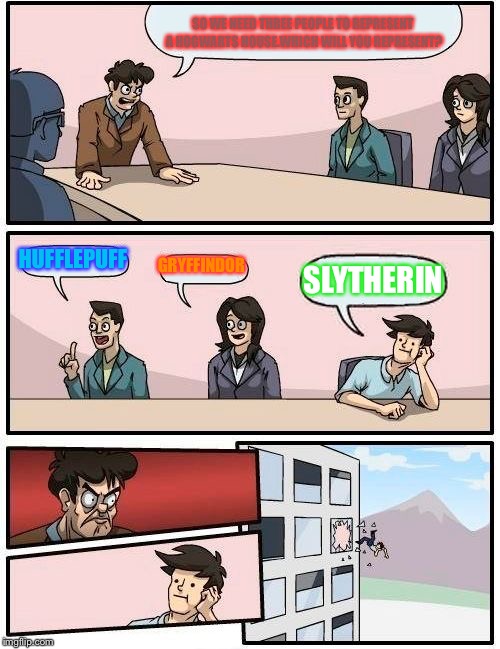 Boardroom Meeting Suggestion Meme | SO WE NEED THREE PEOPLE TO REPRESENT A HOGWARTS HOUSE.WHICH WILL YOU REPRESENT? HUFFLEPUFF; GRYFFINDOR; SLYTHERIN | image tagged in memes,boardroom meeting suggestion | made w/ Imgflip meme maker